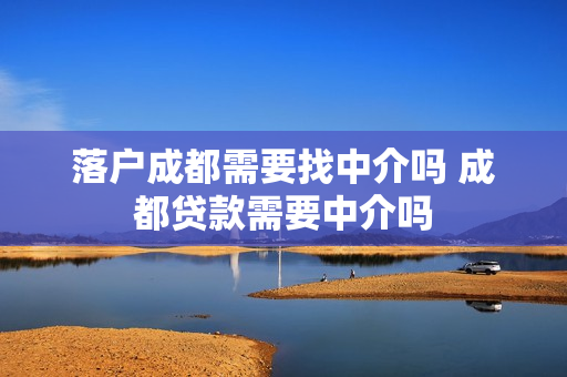 落户成都需要找中介吗 成都贷款需要中介吗