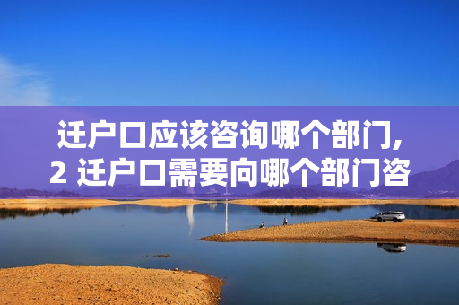 迁户口应该咨询哪个部门,2 迁户口需要向哪个部门咨询