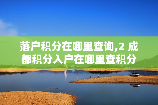 落户积分在哪里查询,2 成都积分入户在哪里查积分