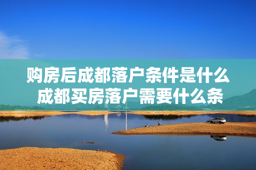购房后成都落户条件是什么 成都买房落户需要什么条件