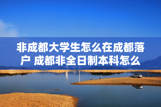非成都大学生怎么在成都落户 成都非全日制本科怎么落户
