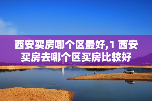 西安买房哪个区最好,1 西安买房去哪个区买房比较好