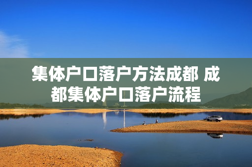 集体户口落户方法成都 成都集体户口落户流程