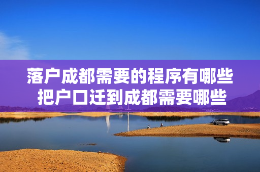 落户成都需要的程序有哪些 把户口迁到成都需要哪些手续