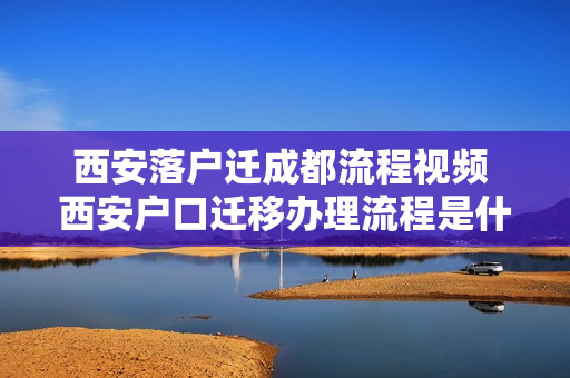 西安落户迁成都流程视频 西安户口迁移办理流程是什么