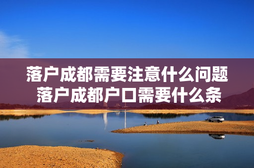落户成都需要注意什么问题 落户成都户口需要什么条件
