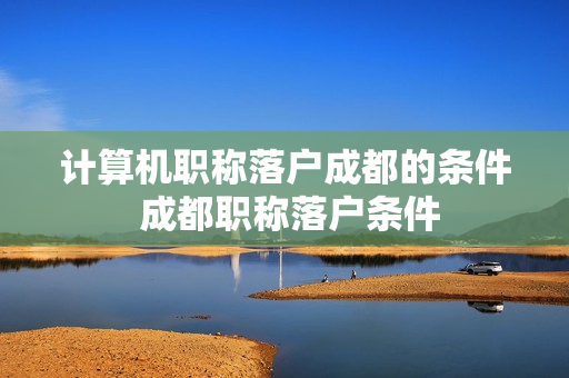计算机职称落户成都的条件 成都职称落户条件