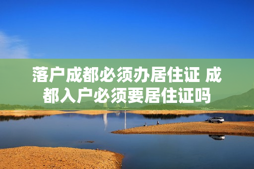 落户成都必须办居住证 成都入户必须要居住证吗