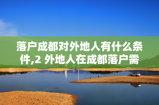 落户成都对外地人有什么条件,2 外地人在成都落户需要什么条件