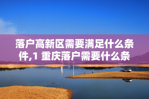 落户高新区需要满足什么条件,1 重庆落户需要什么条件