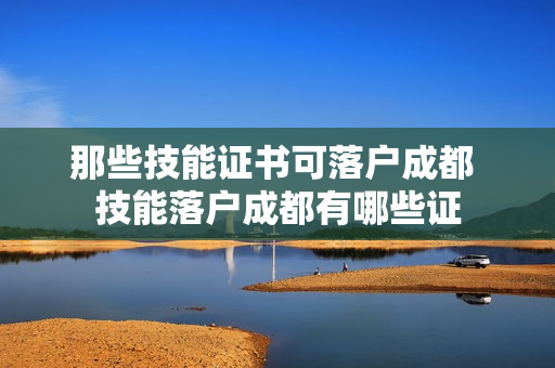 那些技能证书可落户成都 技能落户成都有哪些证