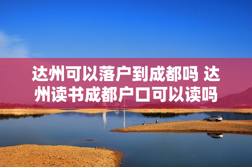 达州可以落户到成都吗 达州读书成都户口可以读吗