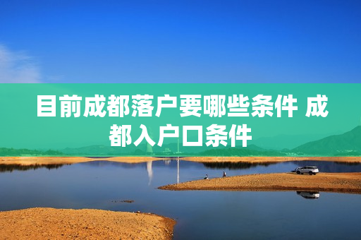 目前成都落户要哪些条件 成都入户口条件
