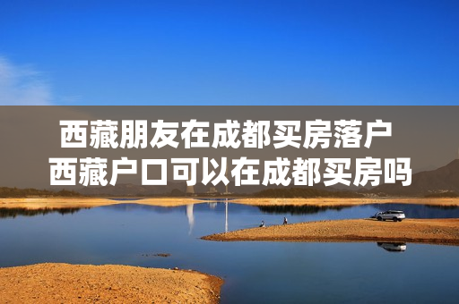 西藏朋友在成都买房落户 西藏户口可以在成都买房吗