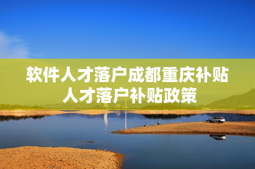 软件人才落户成都重庆补贴 人才落户补贴政策