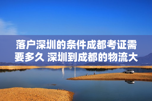 落户深圳的条件成都考证需要多久 深圳到成都的物流大概需要多久