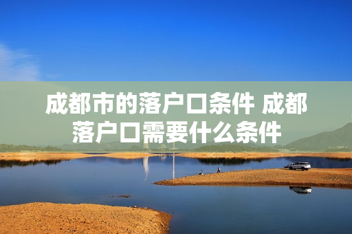 成都市的落户口条件 成都落户口需要什么条件