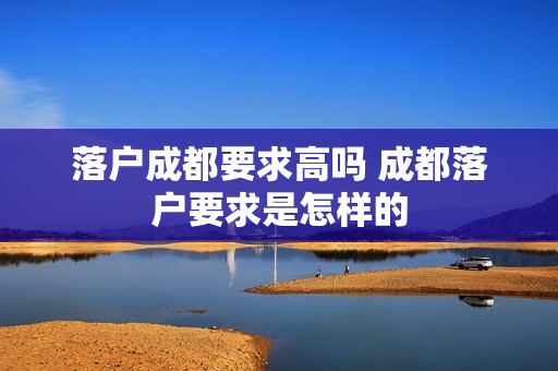 落户成都要求高吗 成都落户要求是怎样的