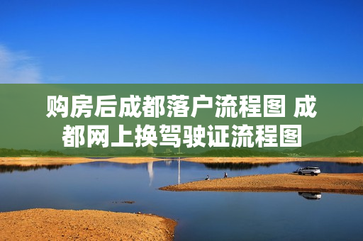 购房后成都落户流程图 成都网上换驾驶证流程图