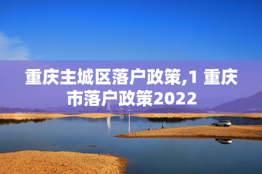 重庆主城区落户政策,1 重庆市落户政策2022