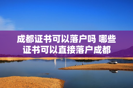 成都证书可以落户吗 哪些证书可以直接落户成都