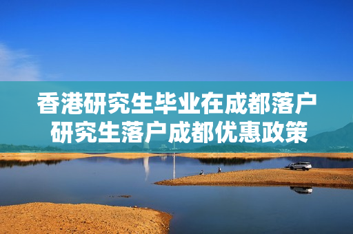 香港研究生毕业在成都落户 研究生落户成都优惠政策