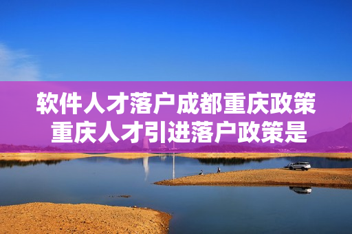 软件人才落户成都重庆政策 重庆人才引进落户政策是什么