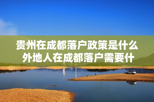 贵州在成都落户政策是什么 外地人在成都落户需要什么条件