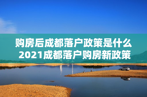 购房后成都落户政策是什么 2021成都落户购房新政策是什么