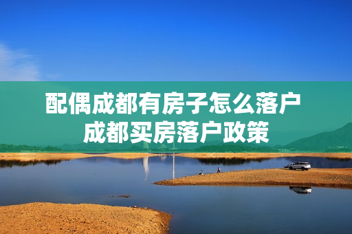 配偶成都有房子怎么落户 成都买房落户政策