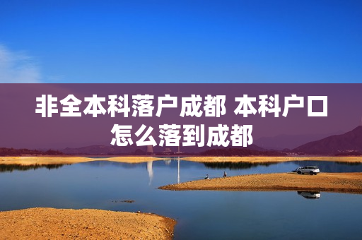 非全本科落户成都 本科户口怎么落到成都