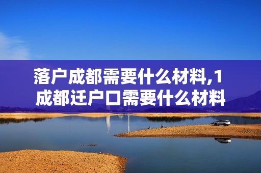 落户成都需要什么材料,1 成都迁户口需要什么材料