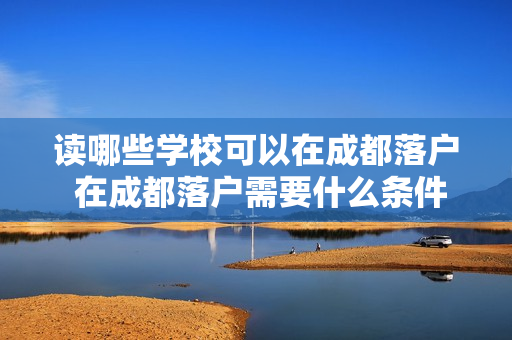 读哪些学校可以在成都落户 在成都落户需要什么条件