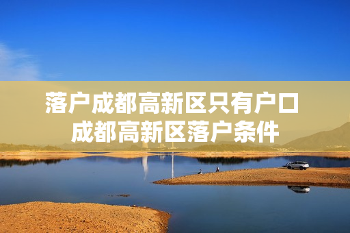 落户成都高新区只有户口 成都高新区落户条件