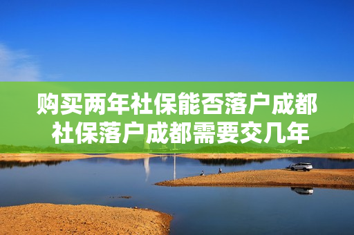 购买两年社保能否落户成都 社保落户成都需要交几年