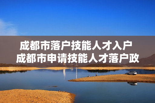成都市落户技能人才入户 成都市申请技能人才落户政策有哪些