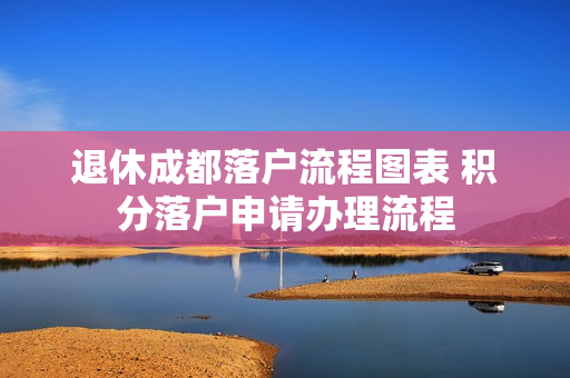 退休成都落户流程图表 积分落户申请办理流程