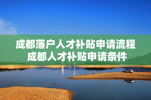 成都落户人才补贴申请流程 成都人才补贴申请条件