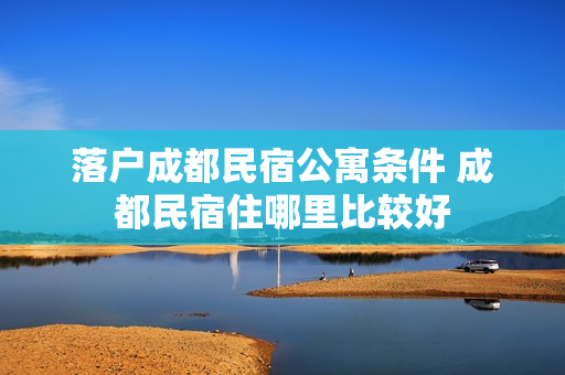 落户成都民宿公寓条件 成都民宿住哪里比较好
