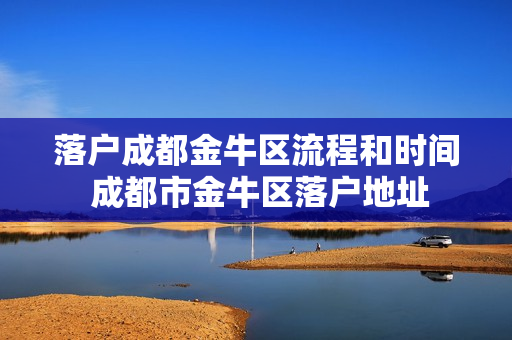 落户成都金牛区流程和时间 成都市金牛区落户地址