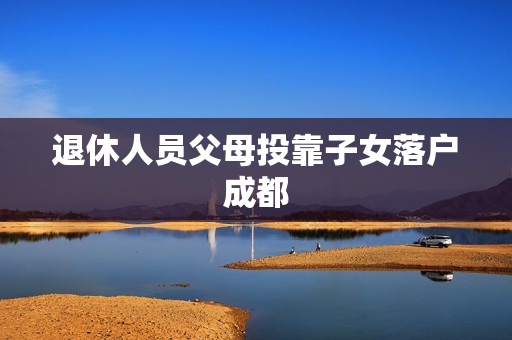 退休人员父母投靠子女落户成都