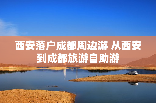 西安落户成都周边游 从西安到成都旅游自助游