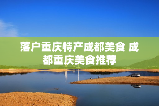 落户重庆特产成都美食 成都重庆美食推荐