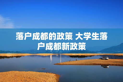 落户成都的政策 大学生落户成都新政策