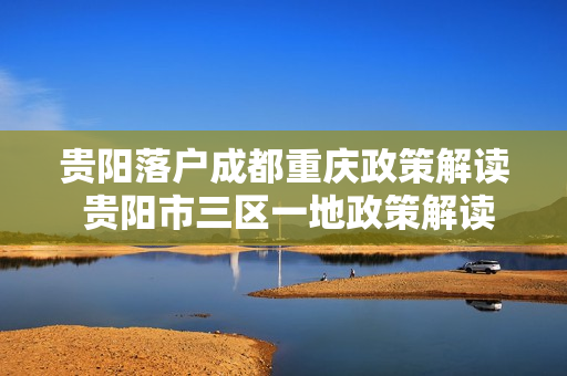 贵阳落户成都重庆政策解读 贵阳市三区一地政策解读