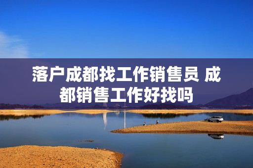 落户成都找工作销售员 成都销售工作好找吗