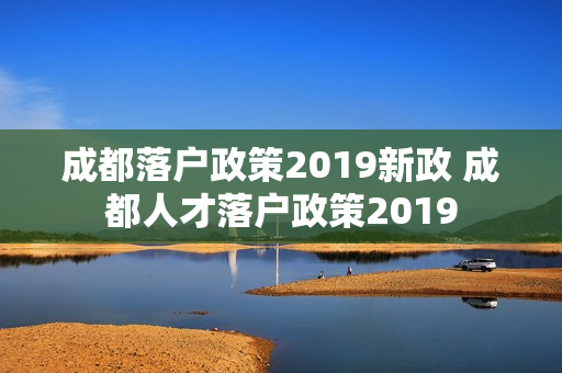 成都落户政策2019新政 成都人才落户政策2019