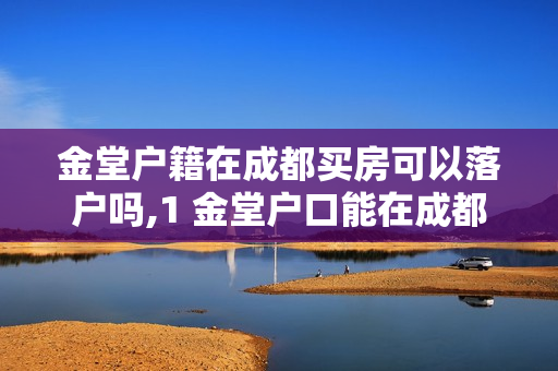 金堂户籍在成都买房可以落户吗,1 金堂户口能在成都买房吗