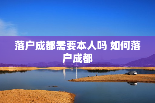 落户成都需要本人吗 如何落户成都