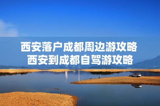 西安落户成都周边游攻略 西安到成都自驾游攻略